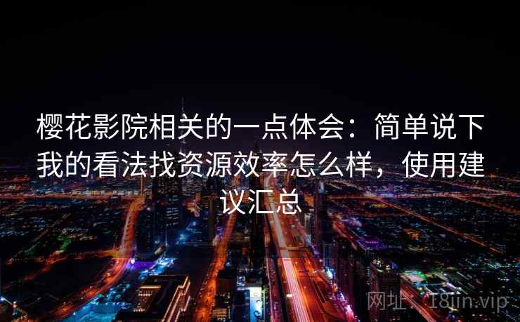 樱花影院相关的一点体会：简单说下我的看法找资源效率怎么样，使用建议汇总