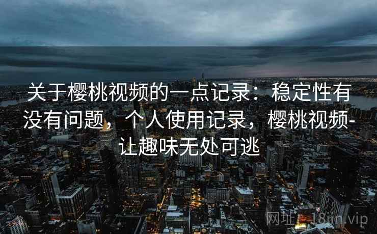关于樱桃视频的一点记录：稳定性有没有问题，个人使用记录，樱桃视频-让趣味无处可逃