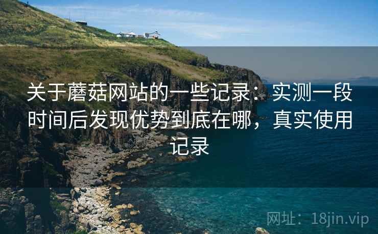 关于蘑菇网站的一些记录:实测一段时间后发现优势到底在哪,真实使用记录 关于蘑菇网站的一些记录:实测一段时间后发现优势到底在哪,真实使用记录