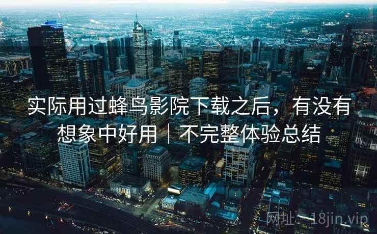 实际用过蜂鸟影院下载之后,有没有想象中好用|不完整体验总结 实际用过蜂鸟影院下载之后,有没有想象中好用|不完整体验总结