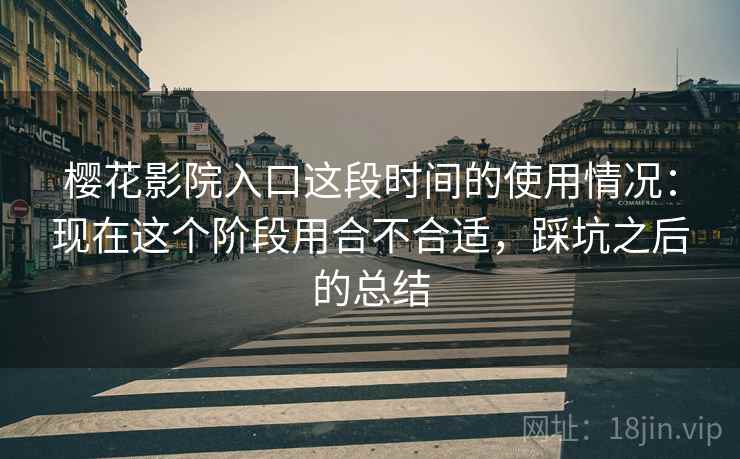 樱花影院入口这段时间的使用情况:现在这个阶段用合不合适,踩坑之后的总结 樱花影院入口这段时间的使用情况:现在这个阶段用合不合适,踩坑之后的总结