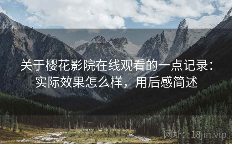 关于樱花影院在线观看的一点记录:实际效果怎么样,用后感简述 关于樱花影院在线观看的一点记录:实际效果怎么样,用后感简述