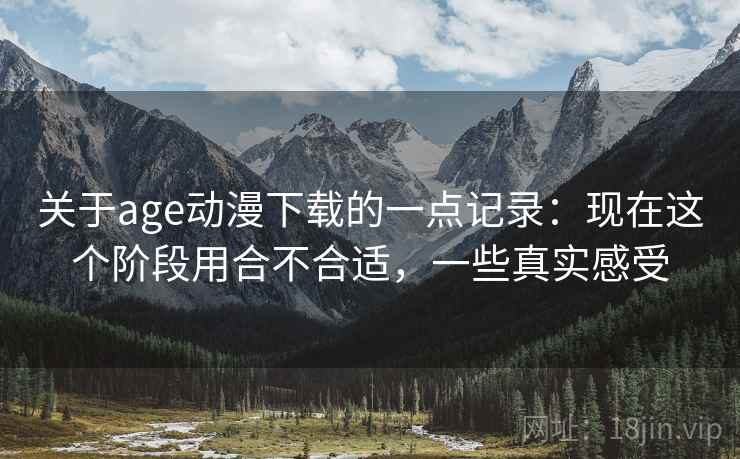 关于age动漫下载的一点记录:现在这个阶段用合不合适,一些真实感受 关于age动漫下载的一点记录:现在这个阶段用合不合适,一些真实感受
