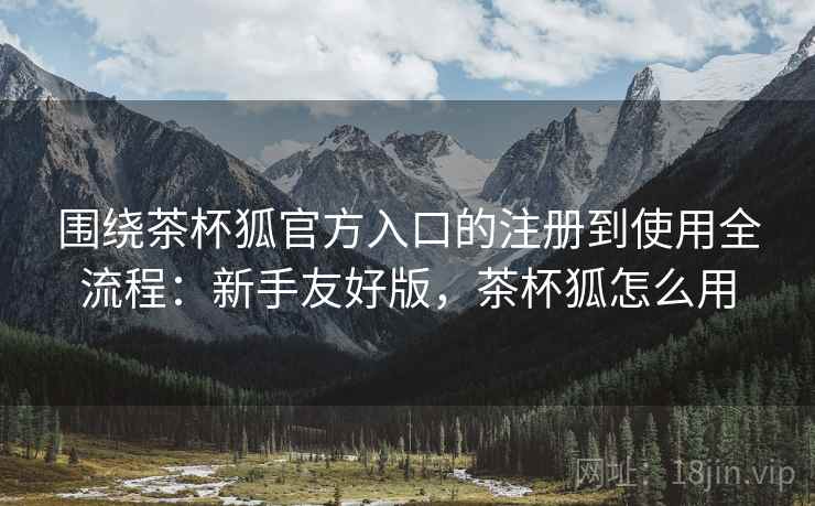 围绕茶杯狐官方入口的注册到使用全流程:新手友好版,茶杯狐怎么用 围绕茶杯狐官方入口的注册到使用全流程:新手友好版,茶杯狐怎么用