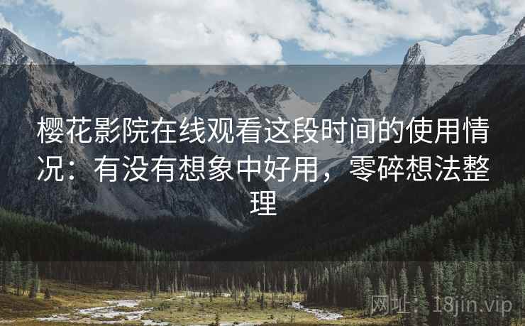 樱花影院在线观看这段时间的使用情况：有没有想象中好用，零碎想法整理