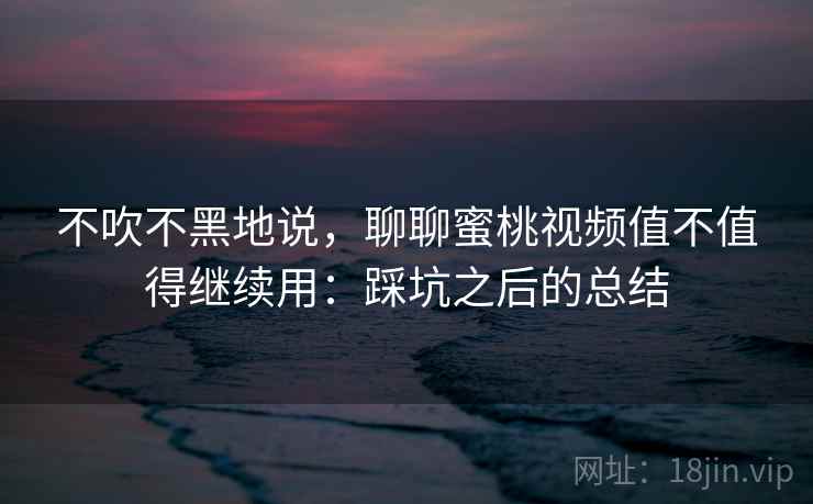 不吹不黑地说,聊聊蜜桃视频值不值得继续用:踩坑之后的总结 不吹不黑地说,聊聊蜜桃视频值不值得继续用:踩坑之后的总结