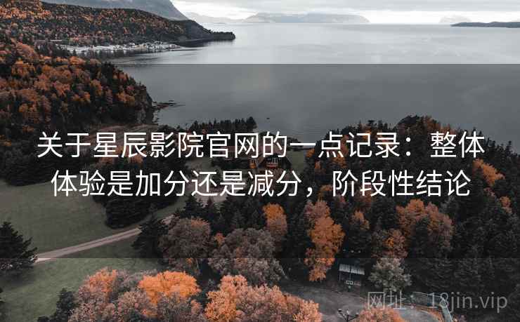 关于星辰影院官网的一点记录:整体体验是加分还是减分,阶段性结论 关于星辰影院官网的一点记录:整体体验是加分还是减分,阶段性结论