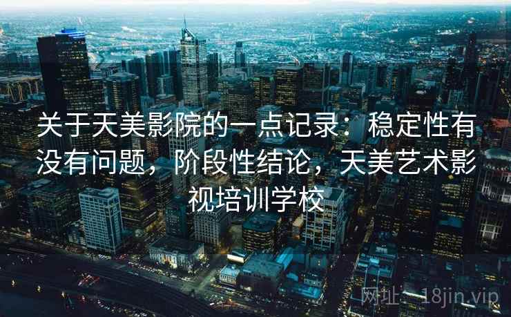 关于天美影院的一点记录:稳定性有没有问题,阶段性结论,天美艺术影视培训学校 关于天美影院的一点记录:稳定性有没有问题,阶段性结论,天美艺术影视培训学校