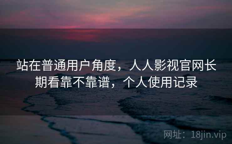站在普通用户角度，人人影视官网长期看靠不靠谱，个人使用记录