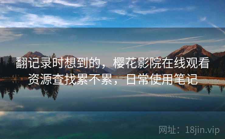 翻记录时想到的,樱花影院在线观看资源查找累不累,日常使用笔记 翻记录时想到的,樱花影院在线观看资源查找累不累,日常使用笔记