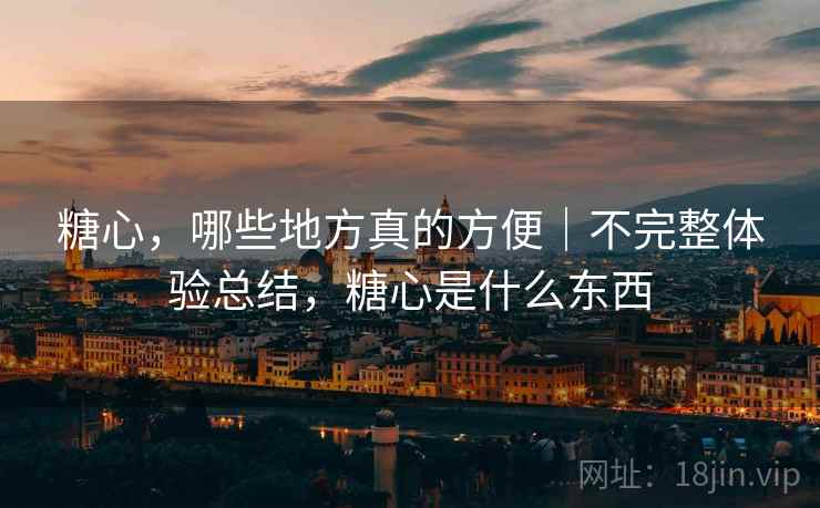 糖心，哪些地方真的方便｜不完整体验总结，糖心是什么东西