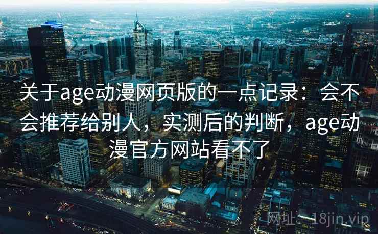 关于age动漫网页版的一点记录:会不会推荐给别人,实测后的判断,age动漫官方网站看不了 关于age动漫网页版的一点记录:会不会推荐给别人,实测后的判断,age动漫官方网站看不了