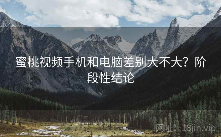 蜜桃视频手机和电脑差别大不大?阶段性结论 蜜桃视频手机和电脑差别大不大?阶段性结论