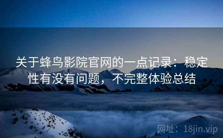 关于蜂鸟影院官网的一点记录:稳定性有没有问题,不完整体验总结 关于蜂鸟影院官网的一点记录:稳定性有没有问题,不完整体验总结