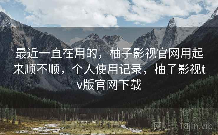 最近一直在用的,柚子影视官网用起来顺不顺,个人使用记录,柚子影视tv版官网下载 最近一直在用的,柚子影视官网用起来顺不顺,个人使用记录,柚子影视tv版官网下载
