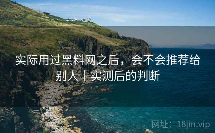 实际用过黑料网之后,会不会推荐给别人|实测后的判断 实际用过黑料网之后,会不会推荐给别人|实测后的判断