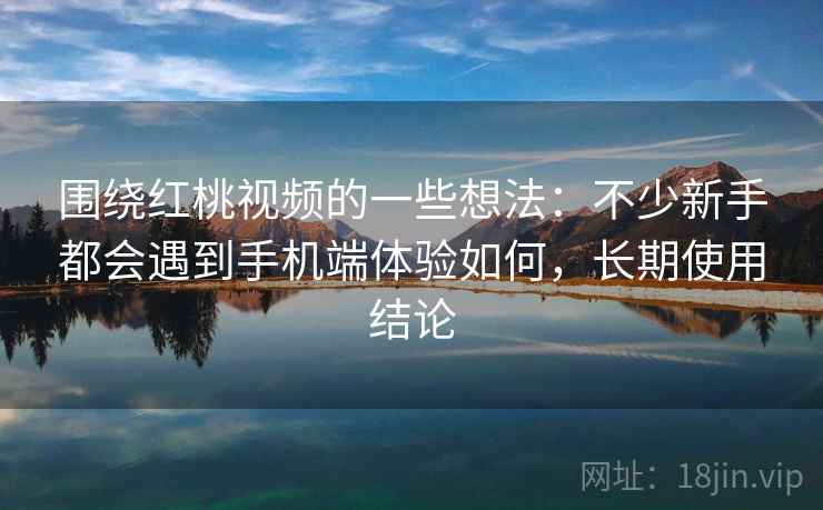 围绕红桃视频的一些想法:不少新手都会遇到手机端体验如何,长期使用结论 围绕红桃视频的一些想法:不少新手都会遇到手机端体验如何,长期使用结论