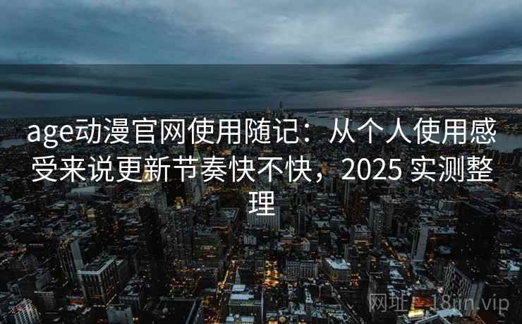 age动漫官网使用随记:从个人使用感受来说更新节奏快不快,2025 实测整理 age动漫官网使用随记:从个人使用感受来说更新节奏快不快,2025 实测整理