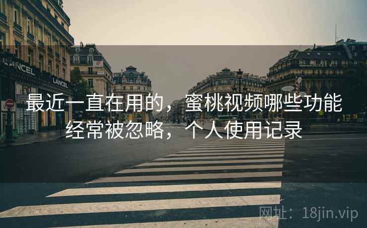 最近一直在用的，蜜桃视频哪些功能经常被忽略，个人使用记录