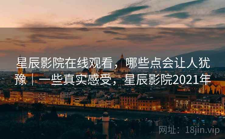 星辰影院在线观看,哪些点会让人犹豫|一些真实感受,星辰影院2021年 星辰影院在线观看,哪些点会让人犹豫|一些真实感受,星辰影院2021年