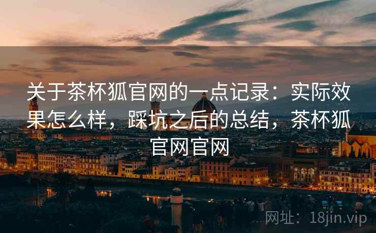 关于茶杯狐官网的一点记录：实际效果怎么样，踩坑之后的总结，茶杯狐官网官网