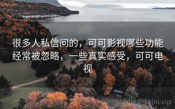 很多人私信问的，可可影视哪些功能经常被忽略，一些真实感受，可可电视