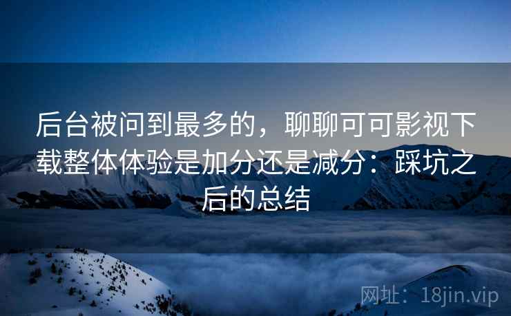 后台被问到最多的,聊聊可可影视下载整体体验是加分还是减分:踩坑之后的总结 后台被问到最多的,聊聊可可影视下载整体体验是加分还是减分:踩坑之后的总结