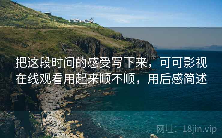 把这段时间的感受写下来，可可影视在线观看用起来顺不顺，用后感简述