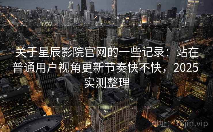 关于星辰影院官网的一些记录:站在普通用户视角更新节奏快不快,2025 实测整理 关于星辰影院官网的一些记录:站在普通用户视角更新节奏快不快,2025 实测整理