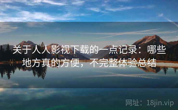 关于人人影视下载的一点记录:哪些地方真的方便,不完整体验总结 关于人人影视下载的一点记录:哪些地方真的方便,不完整体验总结