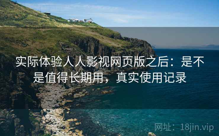 实际体验人人影视网页版之后:是不是值得长期用,真实使用记录 实际体验人人影视网页版之后:是不是值得长期用,真实使用记录