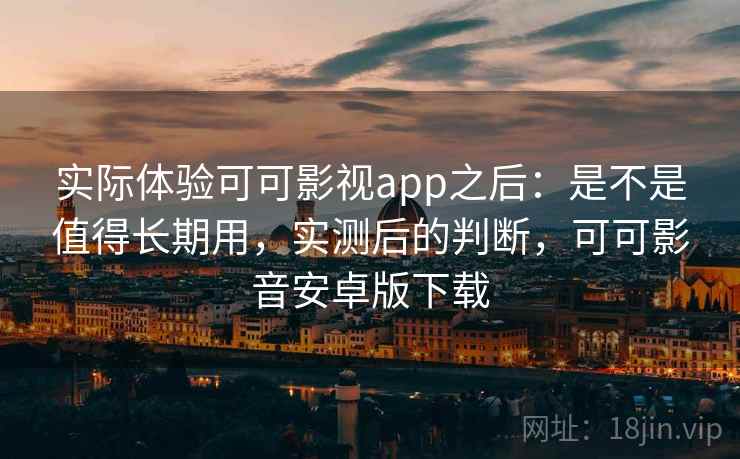 实际体验可可影视app之后:是不是值得长期用,实测后的判断,可可影音安卓版下载 实际体验可可影视app之后:是不是值得长期用,实测后的判断,可可影音安卓版下载