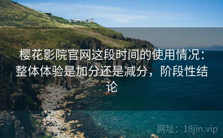樱花影院官网这段时间的使用情况:整体体验是加分还是减分,阶段性结论 樱花影院官网这段时间的使用情况:整体体验是加分还是减分,阶段性结论