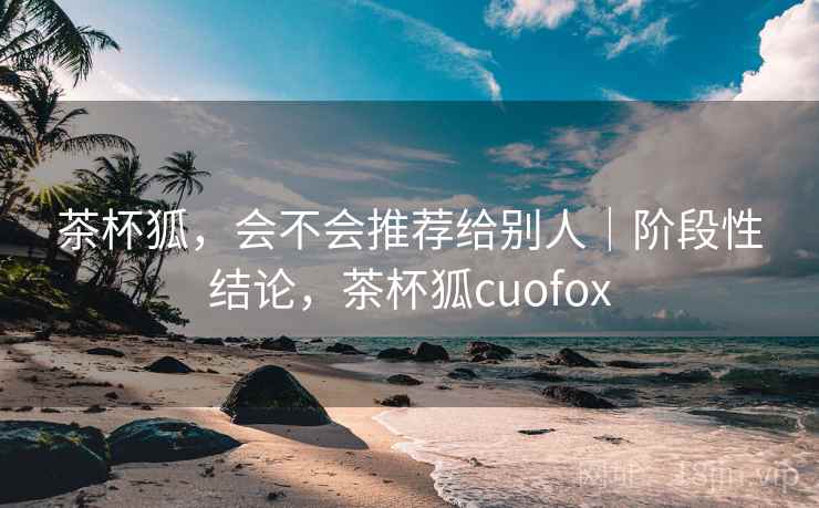 茶杯狐,会不会推荐给别人|阶段性结论,茶杯狐cuofox 茶杯狐,会不会推荐给别人|阶段性结论,茶杯狐cuofox