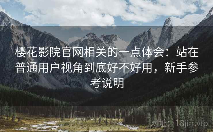 樱花影院官网相关的一点体会:站在普通用户视角到底好不好用,新手参考说明 樱花影院官网相关的一点体会:站在普通用户视角到底好不好用,新手参考说明