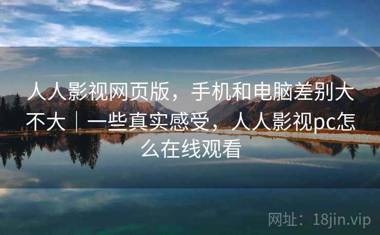 人人影视网页版,手机和电脑差别大不大|一些真实感受,人人影视pc怎么在线观看 人人影视网页版,手机和电脑差别大不大|一些真实感受,人人影视pc怎么在线观看