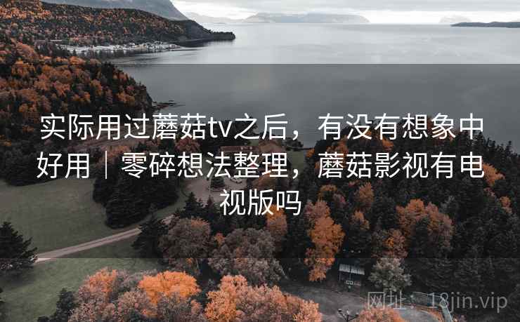 实际用过蘑菇tv之后，有没有想象中好用｜零碎想法整理，蘑菇影视有电视版吗