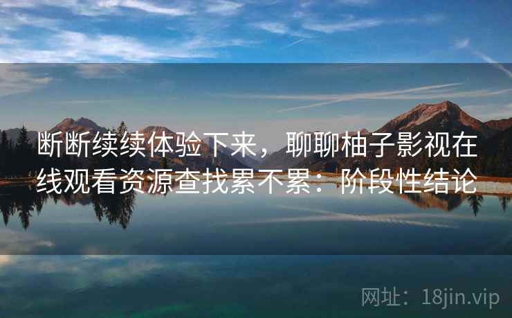 断断续续体验下来，聊聊柚子影视在线观看资源查找累不累：阶段性结论