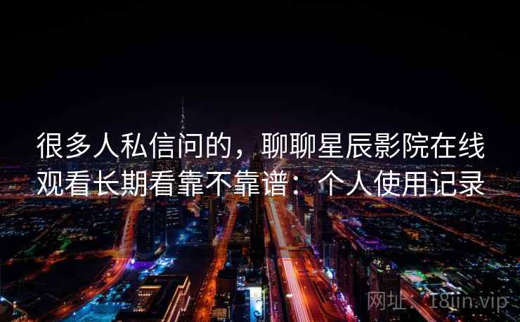 很多人私信问的,聊聊星辰影院在线观看长期看靠不靠谱:个人使用记录 很多人私信问的,聊聊星辰影院在线观看长期看靠不靠谱:个人使用记录