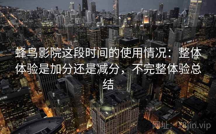 蜂鸟影院这段时间的使用情况：整体体验是加分还是减分，不完整体验总结