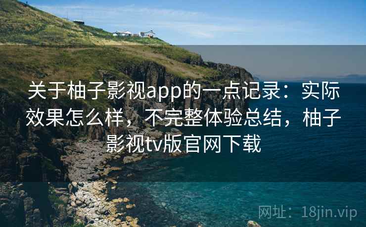 关于柚子影视app的一点记录:实际效果怎么样,不完整体验总结,柚子影视tv版官网下载 关于柚子影视app的一点记录:实际效果怎么样,不完整体验总结,柚子影视tv版官网下载