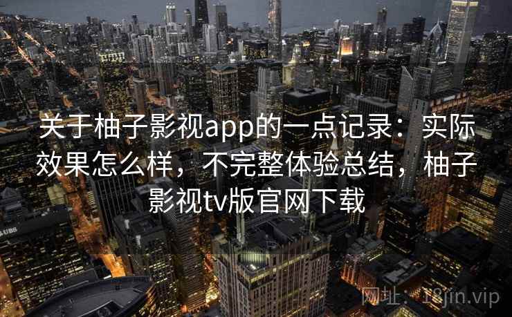 关于柚子影视app的一点记录:实际效果怎么样,不完整体验总结,柚子影视tv版官网下载 关于柚子影视app的一点记录:实际效果怎么样,不完整体验总结,柚子影视tv版官网下载
