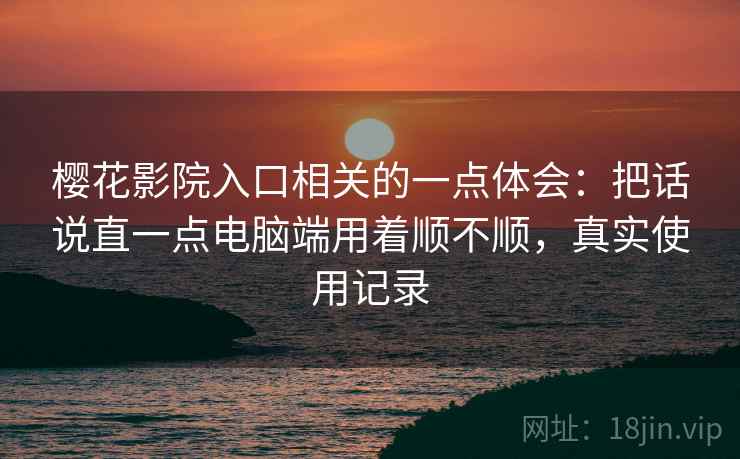 樱花影院入口相关的一点体会:把话说直一点电脑端用着顺不顺,真实使用记录 樱花影院入口相关的一点体会:把话说直一点电脑端用着顺不顺,真实使用记录