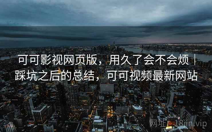 可可影视网页版,用久了会不会烦|踩坑之后的总结,可可视频最新网站 可可影视网页版,用久了会不会烦|踩坑之后的总结,可可视频最新网站