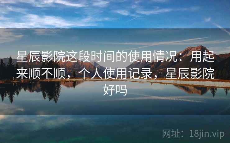 星辰影院这段时间的使用情况:用起来顺不顺,个人使用记录,星辰影院好吗 星辰影院这段时间的使用情况:用起来顺不顺,个人使用记录,星辰影院好吗