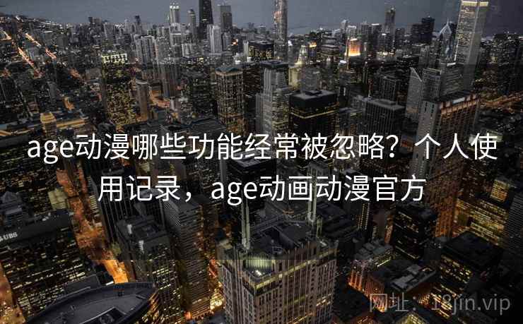 age动漫哪些功能经常被忽略?个人使用记录,age动画动漫官方 age动漫哪些功能经常被忽略?个人使用记录,age动画动漫官方