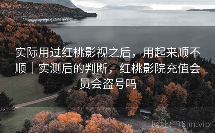 实际用过红桃影视之后,用起来顺不顺|实测后的判断,红桃影院充值会员会盗号吗 实际用过红桃影视之后,用起来顺不顺|实测后的判断,红桃影院充值会员会盗号吗