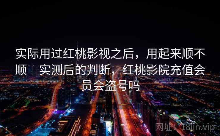 实际用过红桃影视之后,用起来顺不顺|实测后的判断,红桃影院充值会员会盗号吗 实际用过红桃影视之后,用起来顺不顺|实测后的判断,红桃影院充值会员会盗号吗