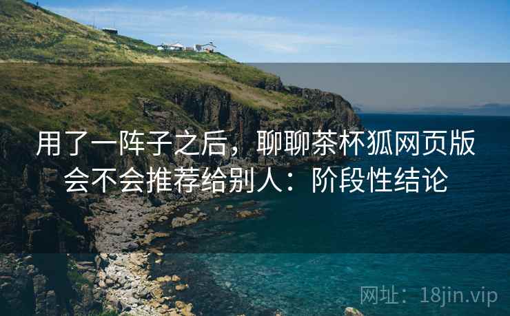 用了一阵子之后，聊聊茶杯狐网页版会不会推荐给别人：阶段性结论