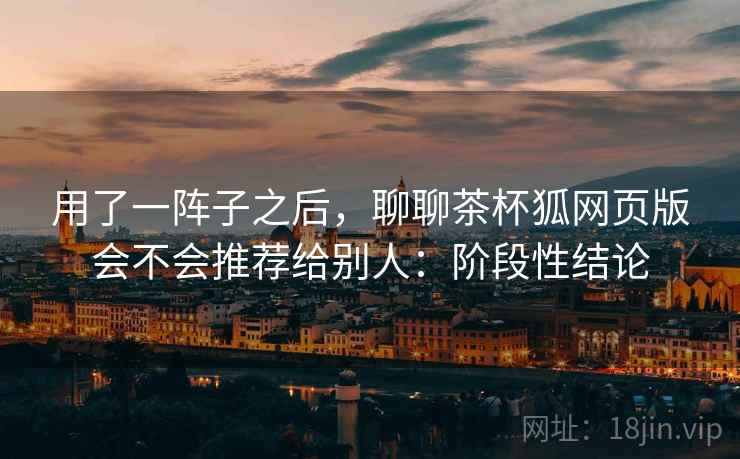 用了一阵子之后，聊聊茶杯狐网页版会不会推荐给别人：阶段性结论